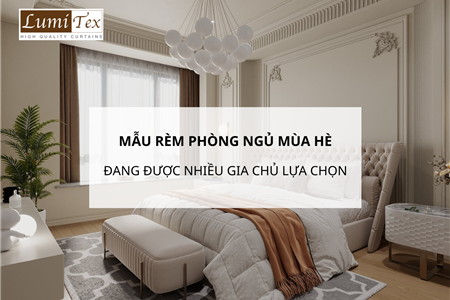 Mẫu rèm phòng ngủ mùa hè đang được nhiều gia chủ lựa chọn hiện nay