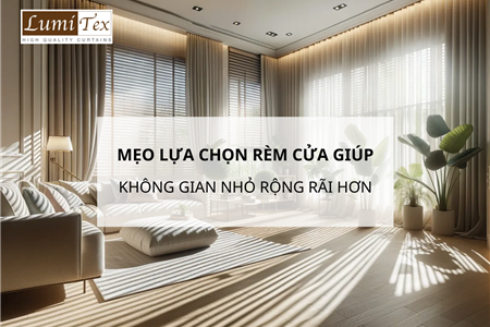 Mẹo Lựa Chọn Rèm Cửa Giúp Không Gian Nhỏ Trông Rộng Rãi Hơn