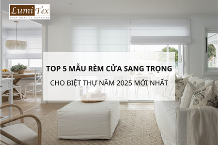 Top 5 Mẫu Rèm Cửa Sang Trọng Cho Biệt Thự Năm 2025 Mới Nhất