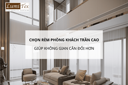 Kinh nghiệm chọn rèm phòng khách trần cao giúp không gian cân đối hơn