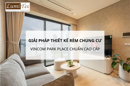 Giải pháp thiết kế rèm chung cư Vincom Park Place chuẩn cao cấp cho không gian sống hạng sang